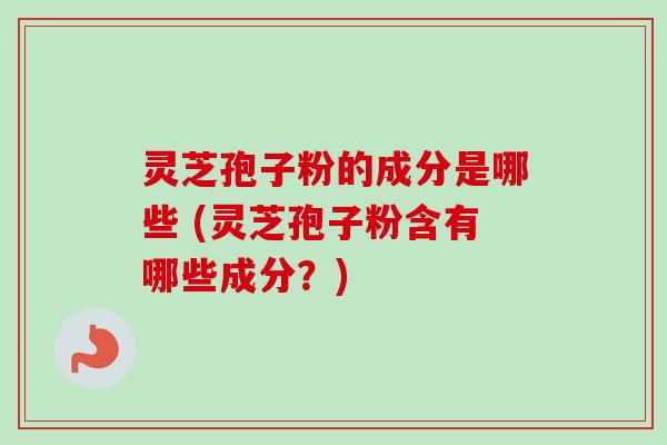 灵芝孢子粉的成分是哪些 (灵芝孢子粉含有哪些成分？)-第1张图片-卓越灵芝孢子粉