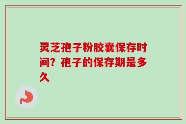 灵芝孢子粉胶囊保存时间?孢子的保存期是多久-第1张图片-卓越灵芝孢子粉 灵芝孢子粉胶囊保存时间?孢子的保存期是多久-第1张图片-卓越灵芝孢子粉