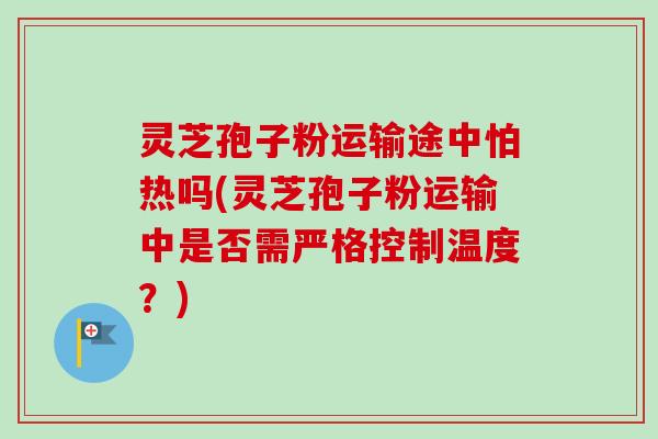 灵芝孢子粉运输途中怕热吗(灵芝孢子粉运输中是否需严格控制温度?)-第1张图片-卓越灵芝孢子粉 灵芝孢子粉运输途中怕热吗(灵芝孢子粉运输中是否需严格控制温度?)-第1张图片-卓越灵芝孢子粉