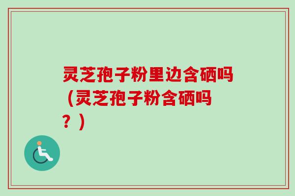 灵芝孢子粉里边含硒吗 (灵芝孢子粉含硒吗?)-第1张图片-卓越灵芝孢子粉 灵芝孢子粉里边含硒吗 (灵芝孢子粉含硒吗?)-第1张图片-卓越灵芝孢子粉