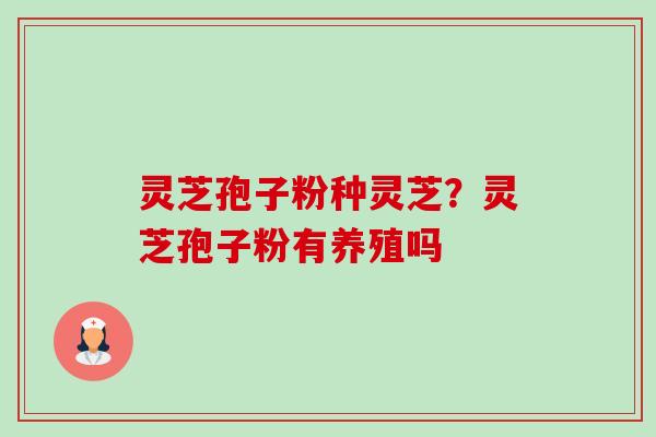 灵芝孢子粉种灵芝?灵芝孢子粉有养殖吗-第1张图片-卓越灵芝孢子粉 灵芝孢子粉种灵芝?灵芝孢子粉有养殖吗-第1张图片-卓越灵芝孢子粉