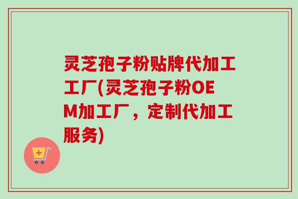 灵芝孢子粉贴牌代加工工厂(灵芝孢子粉OEM加工厂,定制代加工服务)-第1张图片-卓越灵芝孢子粉 灵芝孢子粉贴牌代加工工厂(灵芝孢子粉OEM加工厂,定制代加工服务)-第1张图片-卓越灵芝孢子粉