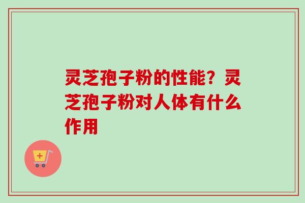 灵芝孢子粉的性能?灵芝孢子粉对人体有什么作用-第1张图片-卓越灵芝孢子粉 灵芝孢子粉的性能?灵芝孢子粉对人体有什么作用-第1张图片-卓越灵芝孢子粉