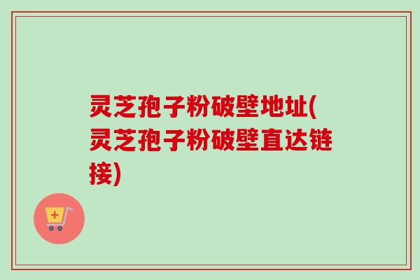 灵芝孢子粉破壁地址(灵芝孢子粉破壁直达链接)-第1张图片-卓越灵芝孢子粉