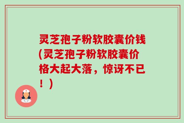 灵芝孢子粉软胶囊价钱(灵芝孢子粉软胶囊价格大起大落,惊讶不已!)-第1张图片-卓越灵芝孢子粉 灵芝孢子粉软胶囊价钱(灵芝孢子粉软胶囊价格大起大落,惊讶不已!)-第1张图片-卓越灵芝孢子粉