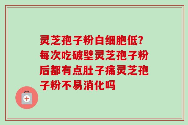 灵芝孢子粉白细胞低?每次吃破壁灵芝孢子粉后都有点肚子痛灵芝孢子粉不易消化吗-第1张图片-卓越灵芝孢子粉 灵芝孢子粉白细胞低?每次吃破壁灵芝孢子粉后都有点肚子痛灵芝孢子粉不易消化吗-第1张图片-卓越灵芝孢子粉