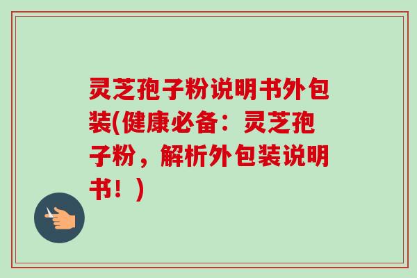 灵芝孢子粉说明书外包装(健康必备:灵芝孢子粉,解析外包装说明书!)-第1张图片-卓越灵芝孢子粉 灵芝孢子粉说明书外包装(健康必备:灵芝孢子粉,解析外包装说明书!)-第1张图片-卓越灵芝孢子粉