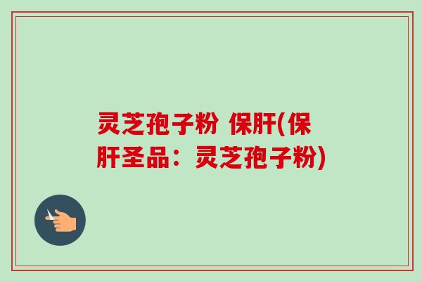 灵芝孢子粉 保肝(保肝圣品:灵芝孢子粉)-第1张图片-卓越灵芝孢子粉 灵芝孢子粉 保肝(保肝圣品:灵芝孢子粉)-第1张图片-卓越灵芝孢子粉