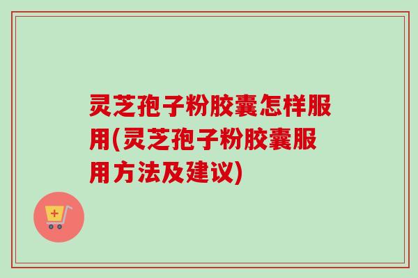 灵芝孢子粉胶囊怎样服用(灵芝孢子粉胶囊服用方法及建议)-第1张图片-卓越灵芝孢子粉