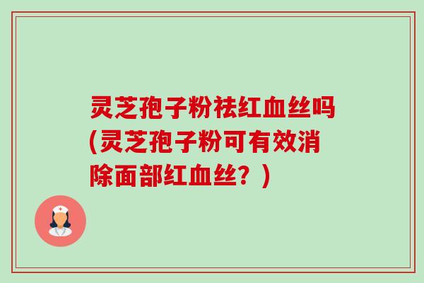 灵芝孢子粉祛红血丝吗(灵芝孢子粉可有效消除面部红血丝?)-第1张图片-卓越灵芝孢子粉 灵芝孢子粉祛红血丝吗(灵芝孢子粉可有效消除面部红血丝?)-第1张图片-卓越灵芝孢子粉