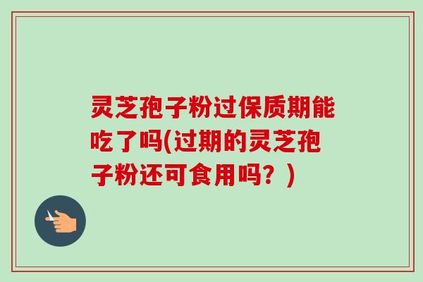 灵芝孢子粉过保质期能吃了吗(过期的灵芝孢子粉还可食用吗?)-第1张图片-卓越灵芝孢子粉 灵芝孢子粉过保质期能吃了吗(过期的灵芝孢子粉还可食用吗?)-第1张图片-卓越灵芝孢子粉