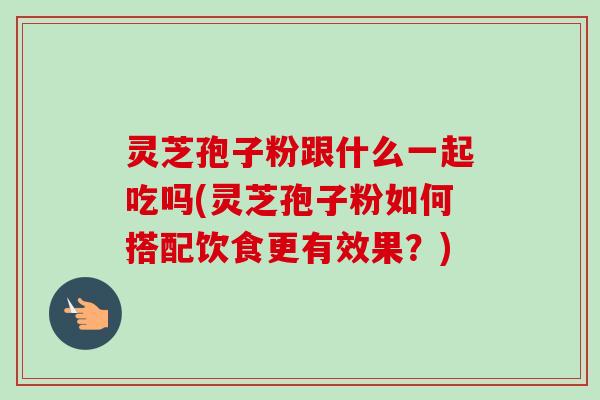 灵芝孢子粉跟什么一起吃吗(灵芝孢子粉如何搭配饮食更有效果?)-第1张图片-卓越灵芝孢子粉 灵芝孢子粉跟什么一起吃吗(灵芝孢子粉如何搭配饮食更有效果?)-第1张图片-卓越灵芝孢子粉