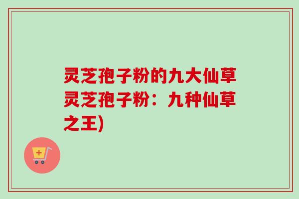 灵芝孢子粉的九大仙草灵芝孢子粉:九种仙草之王)-第1张图片-卓越灵芝孢子粉 灵芝孢子粉的九大仙草灵芝孢子粉:九种仙草之王)-第1张图片-卓越灵芝孢子粉