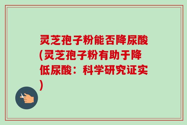 灵芝孢子粉能否降尿酸(灵芝孢子粉有助于降低尿酸：科学研究证实)-第1张图片-卓越灵芝孢子粉