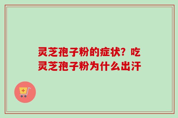 灵芝孢子粉的症状？吃灵芝孢子粉为什么出汗-第1张图片-卓越灵芝孢子粉