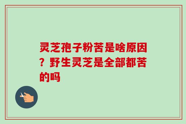 灵芝孢子粉苦是啥原因？野生灵芝是全部都苦的吗-第1张图片-卓越灵芝孢子粉