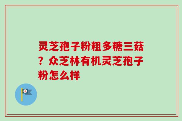 灵芝孢子粉粗多糖三菇？众芝林有机灵芝孢子粉怎么样-第1张图片-卓越灵芝孢子粉