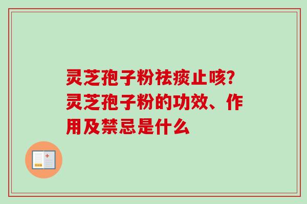灵芝孢子粉祛痰止咳？灵芝孢子粉的功效、作用及禁忌是什么-第1张图片-卓越灵芝孢子粉