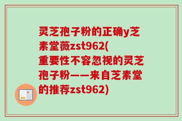 灵芝孢子粉的正确y芝素堂薇zst962(重要性不容忽视的灵芝孢子粉——来自芝素堂的推荐zst962)-第1张图片-卓越灵芝孢子粉