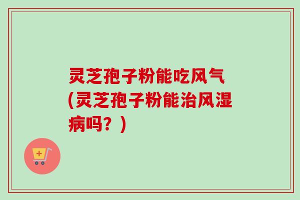灵芝孢子粉能吃风气 (灵芝孢子粉能治风湿病吗？)-第1张图片-卓越灵芝孢子粉