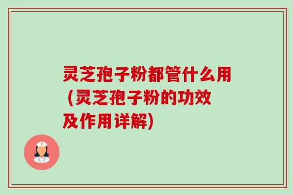 灵芝孢子粉都管什么用 (灵芝孢子粉的功效及作用详解)-第1张图片-卓越灵芝孢子粉