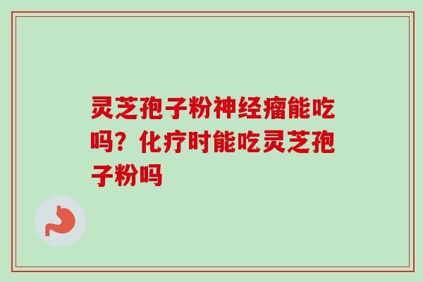 灵芝孢子粉神经瘤能吃吗？化疗时能吃灵芝孢子粉吗-第1张图片-卓越灵芝孢子粉