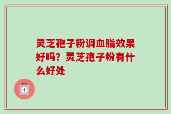 灵芝孢子粉调血脂效果好吗？灵芝孢子粉有什么好处-第1张图片-卓越灵芝孢子粉