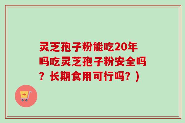 灵芝孢子粉能吃20年吗吃灵芝孢子粉安全吗?长期食用可行吗?)-第1张图片-卓越灵芝孢子粉 灵芝孢子粉能吃20年吗吃灵芝孢子粉安全吗?长期食用可行吗?)-第1张图片-卓越灵芝孢子粉