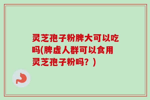 灵芝孢子粉脾大可以吃吗(脾虚人群可以食用灵芝孢子粉吗?)-第1张图片-卓越灵芝孢子粉 灵芝孢子粉脾大可以吃吗(脾虚人群可以食用灵芝孢子粉吗?)-第1张图片-卓越灵芝孢子粉
