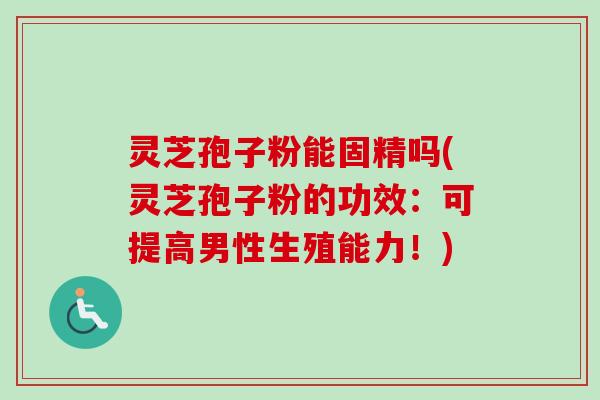 灵芝孢子粉能固精吗(灵芝孢子粉的功效:可提高男性生殖能力!)-第1张图片-卓越灵芝孢子粉 灵芝孢子粉能固精吗(灵芝孢子粉的功效:可提高男性生殖能力!)-第1张图片-卓越灵芝孢子粉