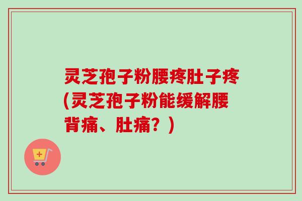 灵芝孢子粉腰疼肚子疼(灵芝孢子粉能缓解腰背痛、肚痛？)-第1张图片-卓越灵芝孢子粉