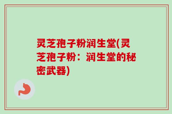 灵芝孢子粉润生堂(灵芝孢子粉：润生堂的秘密武器)-第1张图片-卓越灵芝孢子粉