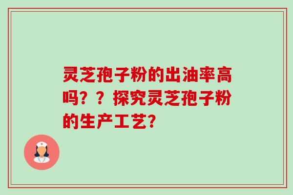 灵芝孢子粉的出油率高吗??探究灵芝孢子粉的生产工艺?-第1张图片-卓越灵芝孢子粉 灵芝孢子粉的出油率高吗??探究灵芝孢子粉的生产工艺?-第1张图片-卓越灵芝孢子粉