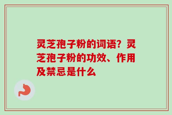 灵芝孢子粉的词语?灵芝孢子粉的功效、作用及禁忌是什么-第1张图片-卓越灵芝孢子粉 灵芝孢子粉的词语?灵芝孢子粉的功效、作用及禁忌是什么-第1张图片-卓越灵芝孢子粉