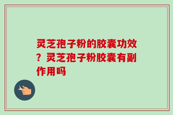 灵芝孢子粉的胶囊功效?灵芝孢子粉胶囊有副作用吗-第1张图片-卓越灵芝孢子粉 灵芝孢子粉的胶囊功效?灵芝孢子粉胶囊有副作用吗-第1张图片-卓越灵芝孢子粉