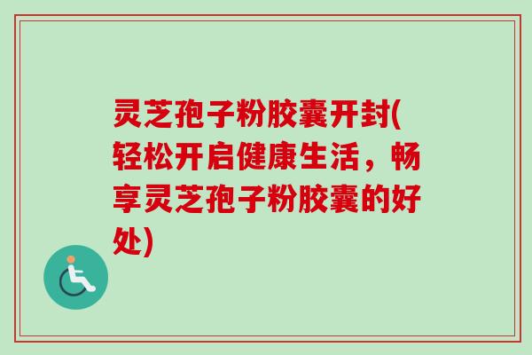 灵芝孢子粉胶囊开封(轻松开启健康生活,畅享灵芝孢子粉胶囊的好处)-第1张图片-卓越灵芝孢子粉 灵芝孢子粉胶囊开封(轻松开启健康生活,畅享灵芝孢子粉胶囊的好处)-第1张图片-卓越灵芝孢子粉