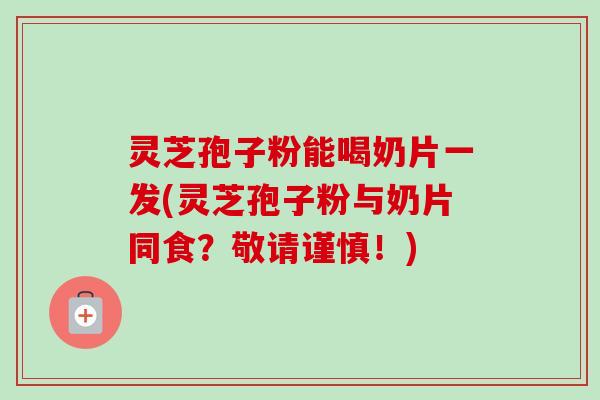 灵芝孢子粉能喝奶片一发(灵芝孢子粉与奶片同食？敬请谨慎！)-第1张图片-卓越灵芝孢子粉