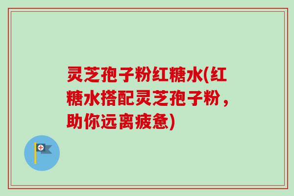 灵芝孢子粉红糖水(红糖水搭配灵芝孢子粉，助你远离疲惫)-第1张图片-卓越灵芝孢子粉