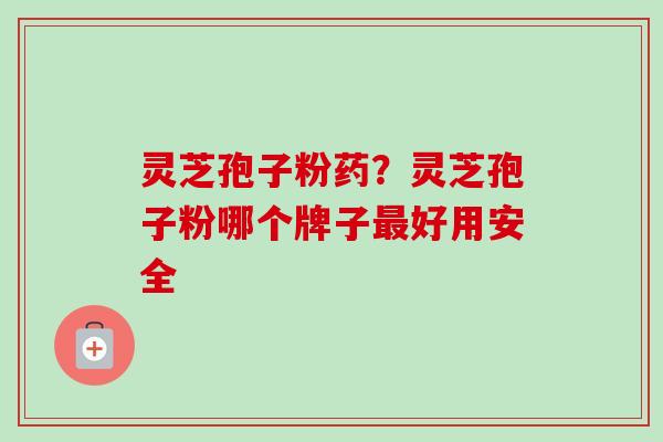 灵芝孢子粉药？灵芝孢子粉哪个牌子最好用安全-第1张图片-卓越灵芝孢子粉
