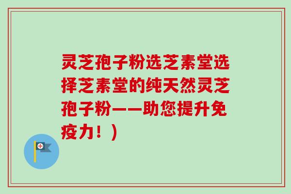 灵芝孢子粉选芝素堂选择芝素堂的纯天然灵芝孢子粉——助您提升免疫力!)-第1张图片-卓越灵芝孢子粉 灵芝孢子粉选芝素堂选择芝素堂的纯天然灵芝孢子粉——助您提升免疫力!)-第1张图片-卓越灵芝孢子粉