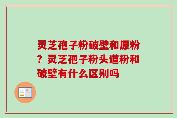 灵芝孢子粉破壁和原粉?灵芝孢子粉头道粉和破壁有什么区别吗-第1张图片-卓越灵芝孢子粉 灵芝孢子粉破壁和原粉?灵芝孢子粉头道粉和破壁有什么区别吗-第1张图片-卓越灵芝孢子粉