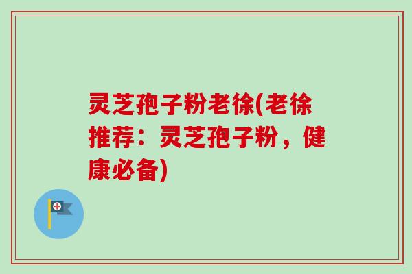 灵芝孢子粉老徐(老徐推荐:灵芝孢子粉,健康必备)-第1张图片-卓越灵芝孢子粉 灵芝孢子粉老徐(老徐推荐:灵芝孢子粉,健康必备)-第1张图片-卓越灵芝孢子粉