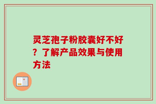 灵芝孢子粉胶囊好不好？了解产品效果与使用方法-第1张图片-卓越灵芝孢子粉