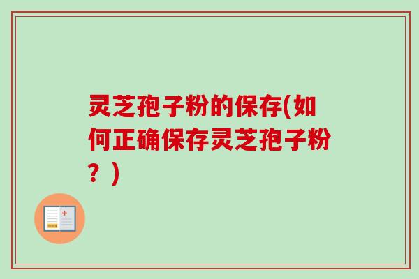 灵芝孢子粉的保存(如何正确保存灵芝孢子粉？)-第1张图片-卓越灵芝孢子粉
