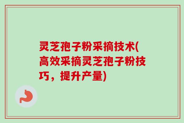 灵芝孢子粉采摘技术(高效采摘灵芝孢子粉技巧,提升产量)-第1张图片-卓越灵芝孢子粉 灵芝孢子粉采摘技术(高效采摘灵芝孢子粉技巧,提升产量)-第1张图片-卓越灵芝孢子粉