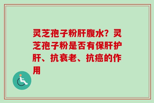 灵芝孢子粉肝腹水?灵芝孢子粉是否有保肝护肝、抗衰老、抗癌的作用-第1张图片-卓越灵芝孢子粉 灵芝孢子粉肝腹水?灵芝孢子粉是否有保肝护肝、抗衰老、抗癌的作用-第1张图片-卓越灵芝孢子粉