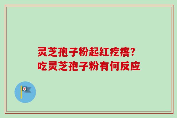 灵芝孢子粉起红疙瘩？吃灵芝孢子粉有何反应-第1张图片-卓越灵芝孢子粉