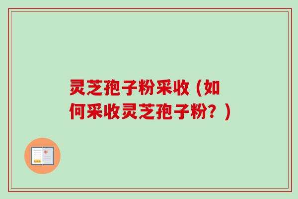 灵芝孢子粉采收 (如何采收灵芝孢子粉?)-第1张图片-卓越灵芝孢子粉 灵芝孢子粉采收 (如何采收灵芝孢子粉?)-第1张图片-卓越灵芝孢子粉