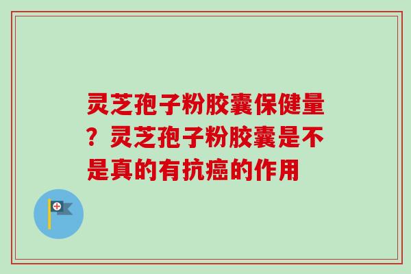 灵芝孢子粉胶囊保健量？灵芝孢子粉胶囊是不是真的有抗癌的作用-第1张图片-卓越灵芝孢子粉