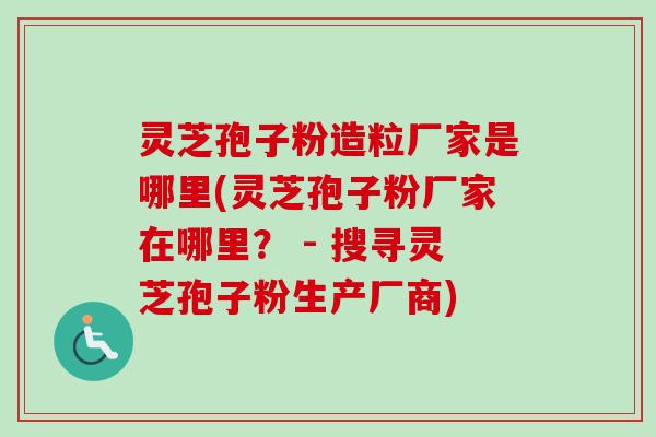 灵芝孢子粉造粒厂家是哪里(灵芝孢子粉厂家在哪里？ - 搜寻灵芝孢子粉生产厂商)-第1张图片-卓越灵芝孢子粉